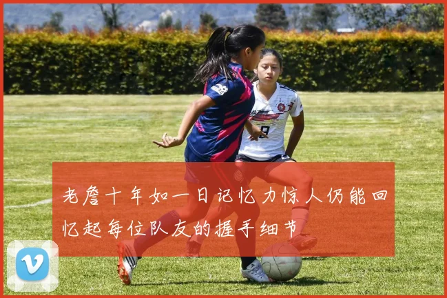 老詹十年如一日记忆力惊人仍能回忆起每位队友的握手细节